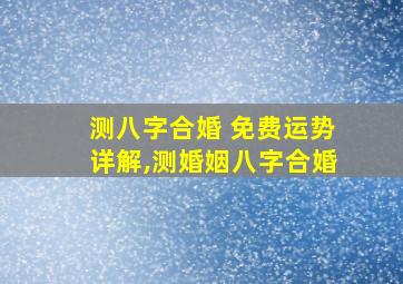 测八字合婚 免费运势详解,测婚姻八字合婚